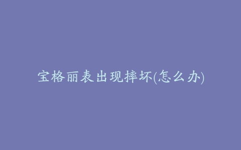 宝格丽表出现摔坏(怎么办)