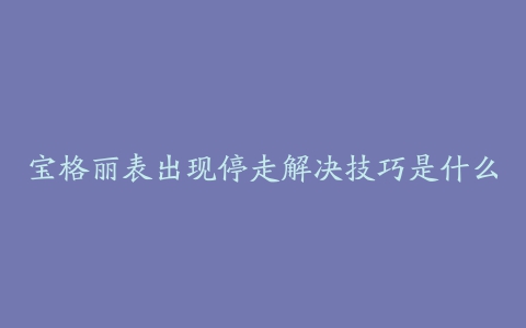 宝格丽表出现停走解决技巧是什么