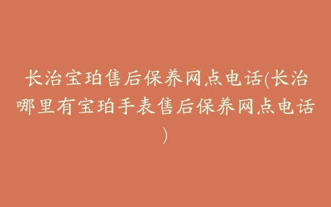 长治宝珀售后保养网点电话(长治哪里有宝珀手表售后保养网点电话)