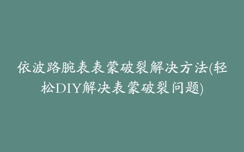 依波路腕表表蒙破裂解决方法(轻松DIY解决表蒙破裂问题)