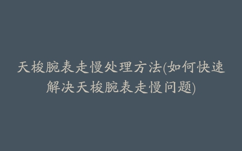 天梭腕表走慢处理方法(如何快速解决天梭腕表走慢问题)