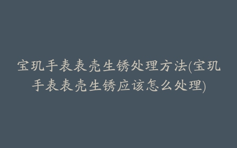 宝玑手表表壳生锈处理方法(宝玑手表表壳生锈应该怎么处理)