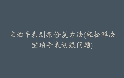 宝珀手表划痕修复方法(轻松解决宝珀手表划痕问题)