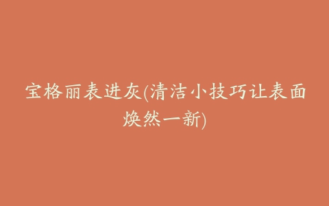 宝格丽表进灰(清洁小技巧让表面焕然一新)