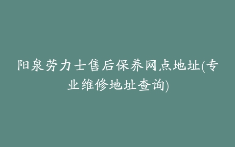 阳泉劳力士售后保养网点地址(专业维修地址查询)