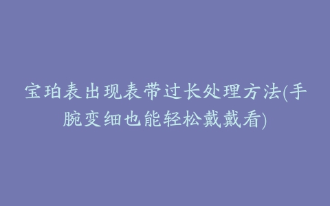 宝珀表出现表带过长处理方法(手腕变细也能轻松戴戴看)