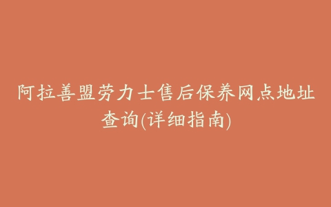 阿拉善盟劳力士售后保养网点地址查询(详细指南)