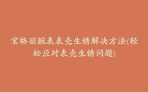 宝格丽腕表表壳生锈解决方法(轻松应对表壳生锈问题)