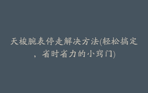 天梭腕表停走解决方法(轻松搞定，省时省力的小窍门)