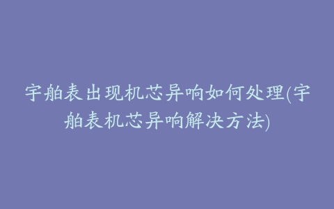 宇舶表出现机芯异响如何处理(宇舶表机芯异响解决方法)