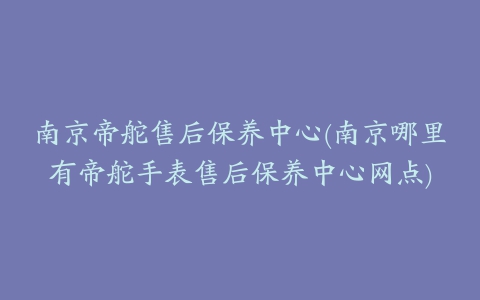 南京帝舵售后保养中心(南京哪里有帝舵手表售后保养中心网点)