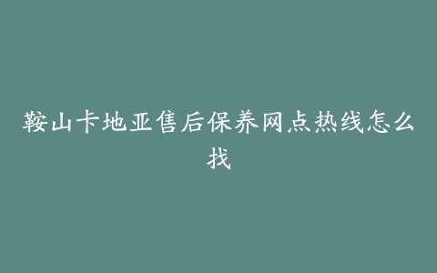 鞍山卡地亚售后保养网点热线怎么找