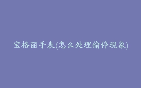 宝格丽手表(怎么处理偷停现象)