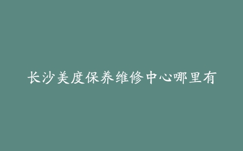 长沙美度保养维修中心哪里有