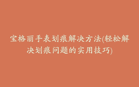 宝格丽手表划痕解决方法(轻松解决划痕问题的实用技巧)