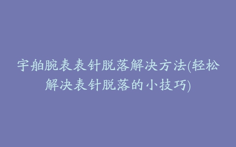 宇舶腕表表针脱落解决方法(轻松解决表针脱落的小技巧)