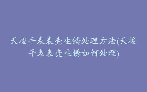 天梭手表表壳生锈处理方法(天梭手表表壳生锈如何处理)