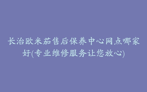 长治欧米茄售后保养中心网点哪家好(专业维修服务让您放心)