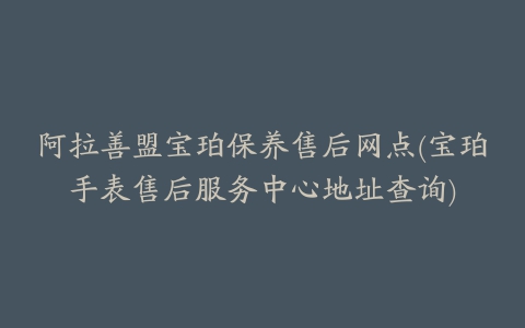 阿拉善盟宝珀保养售后网点(宝珀手表售后服务中心地址查询)