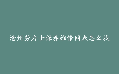 沧州劳力士保养维修网点怎么找