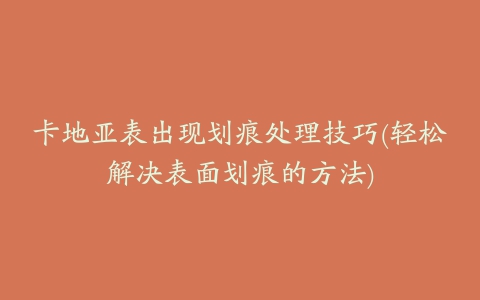 卡地亚表出现划痕处理技巧(轻松解决表面划痕的方法)