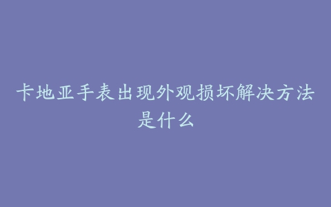 卡地亚手表出现外观损坏解决方法是什么