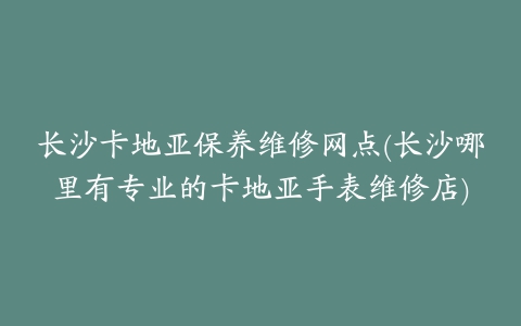 长沙卡地亚保养维修网点(长沙哪里有专业的卡地亚手表维修店)