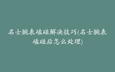 名士腕表磕碰解决技巧(名士腕表磕碰后怎么处理)