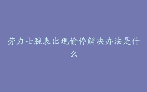 劳力士腕表出现偷停解决办法是什么