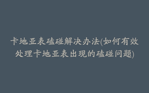 卡地亚表磕碰解决办法(如何有效处理卡地亚表出现的磕碰问题)