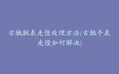 古驰腕表走慢处理方法(古驰手表走慢如何解决)