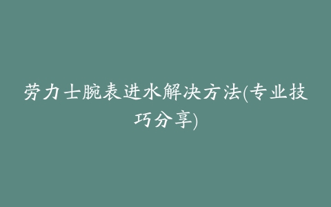 劳力士腕表进水解决方法(专业技巧分享)