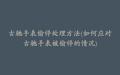 古驰手表偷停处理方法(如何应对古驰手表被偷停的情况)