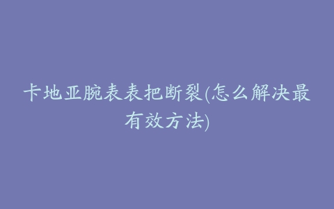 卡地亚腕表表把断裂(怎么解决最有效方法)