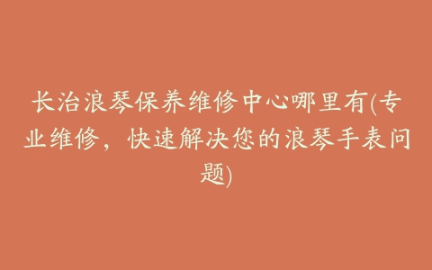 长治浪琴保养维修中心哪里有(专业维修，快速解决您的浪琴手表问题)