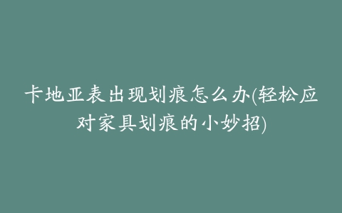 卡地亚表出现划痕怎么办(轻松应对家具划痕的小妙招)