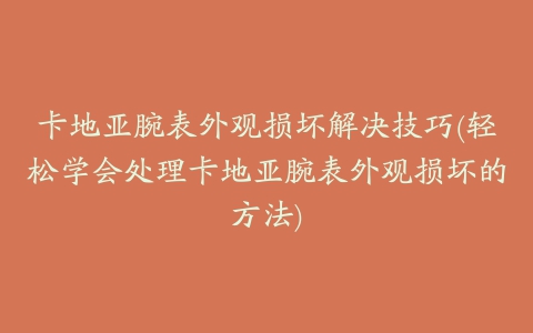 卡地亚腕表外观损坏解决技巧(轻松学会处理卡地亚腕表外观损坏的方法)