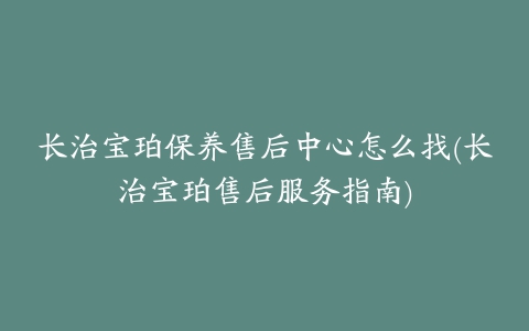 长治宝珀保养售后中心怎么找(长治宝珀售后服务指南)