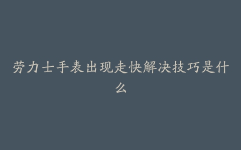 劳力士手表出现走快解决技巧是什么