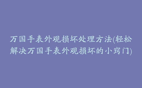 万国手表外观损坏处理方法(轻松解决万国手表外观损坏的小窍门)