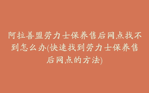 阿拉善盟劳力士保养售后网点找不到怎么办(快速找到劳力士保养售后网点的方法)