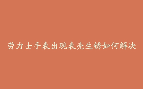 劳力士手表出现表壳生锈如何解决