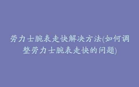 劳力士腕表走快解决方法(如何调整劳力士腕表走快的问题)