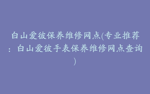 白山爱彼保养维修网点(专业推荐：白山爱彼手表保养维修网点查询)