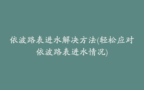 依波路表进水解决方法(轻松应对依波路表进水情况)