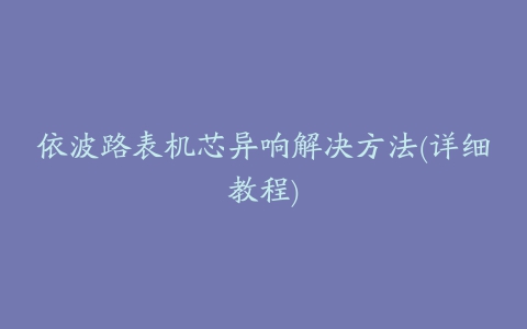 依波路表机芯异响解决方法(详细教程)