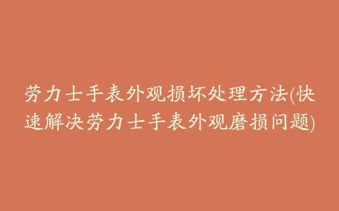 劳力士手表外观损坏处理方法(快速解决劳力士手表外观磨损问题)