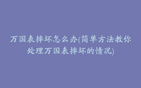 万国表摔坏怎么办(简单方法教你处理万国表摔坏的情况)