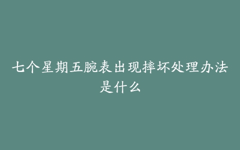 七个星期五腕表出现摔坏处理办法是什么