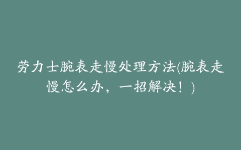 劳力士腕表走慢处理方法(腕表走慢怎么办，一招解决！)